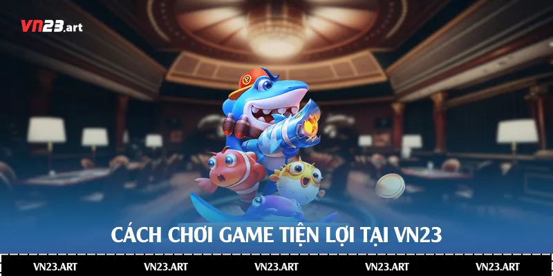 Cách chơi game tiện lợi tại Vn23