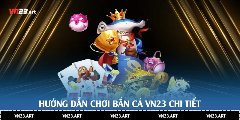 Hướng dẫn chơi bắn cá Vn23 chi tiết