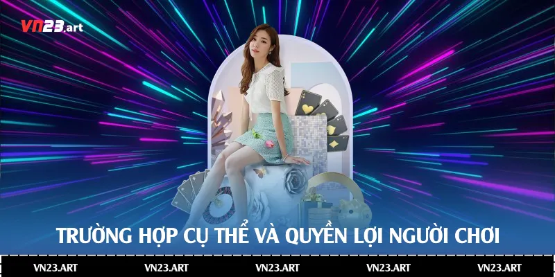 Trường hợp cụ thể và quyền lợi người chơi